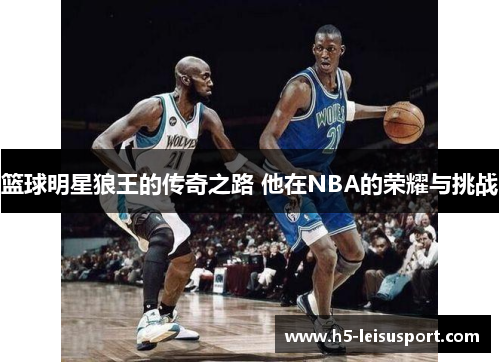 篮球明星狼王的传奇之路 他在NBA的荣耀与挑战