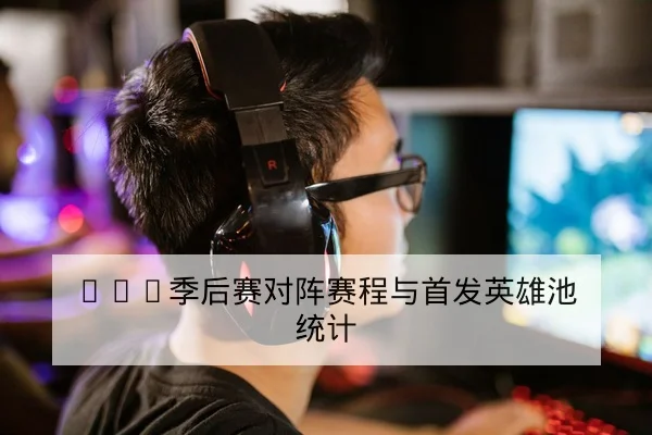 LPL季后赛对阵赛程与首发英雄池统计